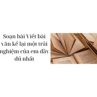 Soạn bài Viết bài văn kể lại một trải nghiệm của em đầy đủ nhất