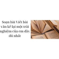 Soạn bài Viết bài văn kể lại một trải nghiệm của em đầy đủ nhất