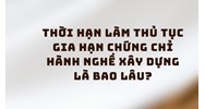 Thời hạn làm thủ tục gia hạn chứng chỉ hành nghề xây dựng là bao lâu?