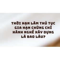 Thời hạn làm thủ tục gia hạn chứng chỉ hành nghề xây dựng là bao lâu?