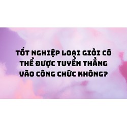 Tốt nghiệp loại giỏi có thể được tuyển thẳng vào công chức không?