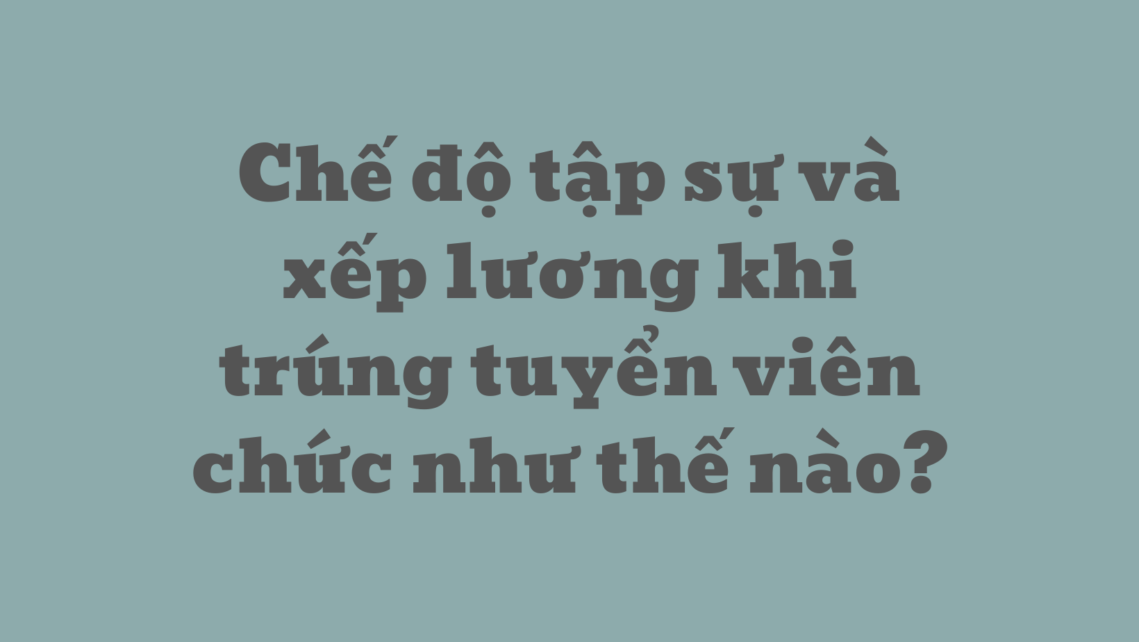 Chế độ tập sự và xếp lương khi trúng tuyển viên chức như thế nào?