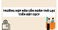 Trường hợp nào cần hoàn trả lại tiền đặt cọc?