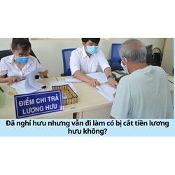Đã nghỉ hưu nhưng vẫn đi làm có bị cắt tiền lương hưu không?