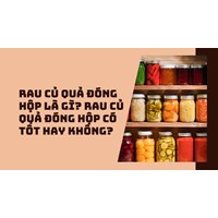 Rau củ quả đóng hộp là gì? Rau củ quả đóng hộp có tốt hay không?
