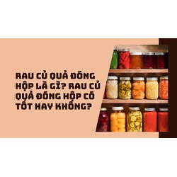 Rau củ quả đóng hộp là gì? Rau củ quả đóng hộp có tốt hay không?