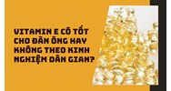 Vitamin E có tốt cho đàn ông hay không theo kinh nghiệm dân gian?