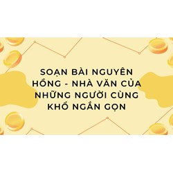 Soạn bài Nguyên Hồng - nhà văn của những người cùng khổ ngắn gọn