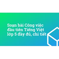 Soạn bài Công việc đầu tiên Tiếng Việt lớp 5 đầy đủ, chi tiết