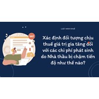 Xác định đối tượng chịu thuế giá trị gia tăng đối với các chi phí phát sinh do Nhà thầu bị chậm tiến độ như thế nào?