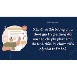 Xác định đối tượng chịu thuế giá trị gia tăng đối với các chi phí phát sinh do Nhà thầu bị chậm tiến độ như thế nào?