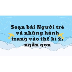 Soạn bài Người trẻ và những hành trang vào thế kỉ 21 ngắn gọn