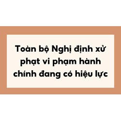 Toàn bộ Nghị định xử phạt vi phạm hành chính đang có hiệu lực