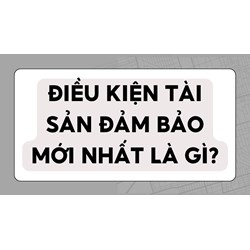 Điều kiện tài sản đảm bảo mới nhất là gì?