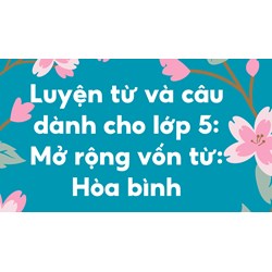 Luyện từ và câu dành cho lớp 5: Mở rộng vốn từ: Hòa bình
