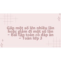 Gấp một số lên nhiều lần hoặc giảm đi một số lần - Bài tập toán có đáp án - Toán lớp 3