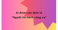 Ai được xác định là “Người thi hành công vụ”