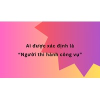 Ai được xác định là “Người thi hành công vụ”