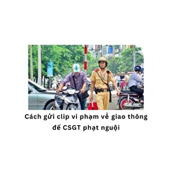 Cách gửi clip vi phạm về giao thông để CSGT phạt nguội