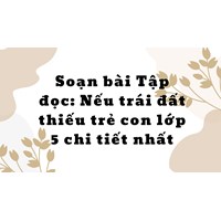 Soạn bài Tập đọc: Nếu trái đất thiếu trẻ con lớp 5 chi tiết nhất