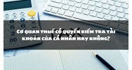 Cơ quan thuế có quyền kiểm tra tài khoản của cá nhân hay không?