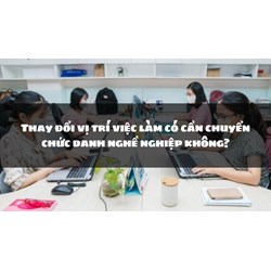 Thay đổi vị trí việc làm có cần chuyển chức danh nghề nghiệp không?