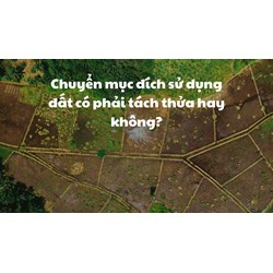 Chuyển mục đích sử dụng đất có phải tách thửa hay không?