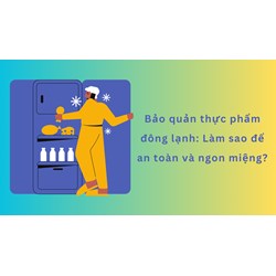 Bảo quản thực phẩm đông lạnh: Làm sao để an toàn và ngon miệng?