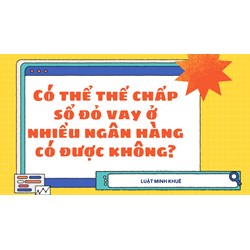 Có thể thế chấp sổ đỏ vay ở nhiều ngân hàng có được không?
