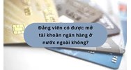 Đảng viên có được mở tài khoản ngân hàng ở nước ngoài không?