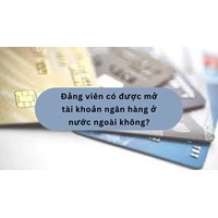 Đảng viên có được mở tài khoản ngân hàng ở nước ngoài không?