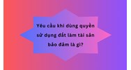 Yêu cầu khi dùng quyền sử dụng đất làm tài sản bảo đảm là gì?