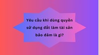 Yêu cầu khi dùng quyền sử dụng đất làm tài sản bảo đảm là gì?