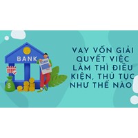 Vay vốn giải quyết việc làm thì điều kiện, thủ tục như thế nào?