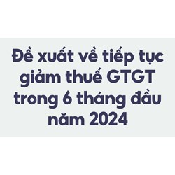 Đề xuất về tiếp tục giảm thuế GTGT trong 6 tháng đầu năm 2024