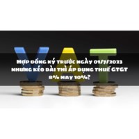 Hợp đồng ký trước nhưng kéo dài thì áp dụng thuế GTGT 8% hay 10%?