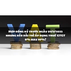 Hợp đồng ký trước nhưng kéo dài thì áp dụng thuế GTGT 8% hay 10%?