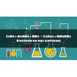 C2H2 + AgNO3 + NH3 → C2Ag2 + NH4NO3 Axetilen ra bạc axetilua
