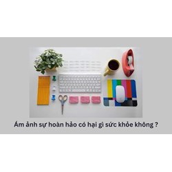 Ám ảnh sự hoàn hảo có hại gì sức khỏe không ?