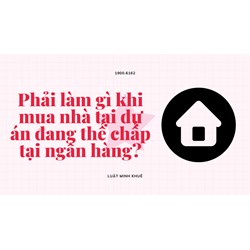Phải làm gì khi mua nhà tại dự án đang thế chấp tại ngân hàng?