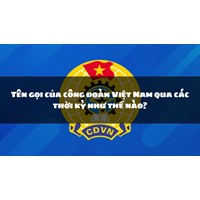Tên gọi của công đoàn Việt Nam qua các thời kỳ như thế nào?