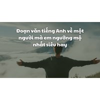 Đoạn văn tiếng Anh về một người mà em ngưỡng mộ nhất siêu hay