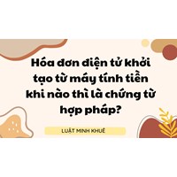 Hóa đơn điện tử khởi tạo từ máy tính tiền khi nào thì là chứng từ hợp pháp?