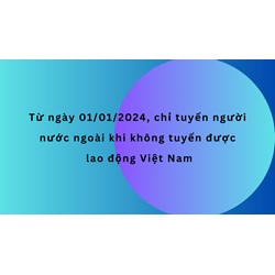 Từ ngày 01/01/2024, chỉ tuyển người nước ngoài khi không tuyển được lao động Việt Nam