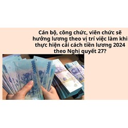 Cán bộ, công chức, viên chức sẽ hưởng lương theo vị trí việc làm khi thực hiện cải cách tiền lương 2024 theo Nghị quyết 27?
