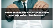 Những trường hợp nào người lao động nghỉ việc không cần báo trước?