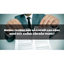 Những trường hợp nào người lao động nghỉ việc không cần báo trước?