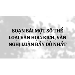 Soạn bài Một số thể loại văn học: kịch, văn nghị luận đầy đủ nhất