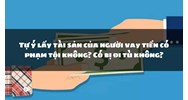 Tự ý lấy tài sản của người vay tiền có phạm tội không? Có bị đi tù không?