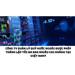 Công ty quản lý quỹ nước ngoài được phép thành lập tối đa bao nhiêu chi nhánh tại Việt Nam?